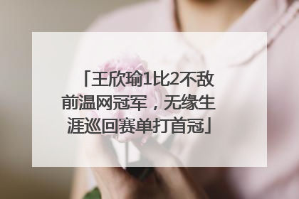 王欣瑜1比2不敌前温网冠军，无缘生涯巡回赛单打首冠