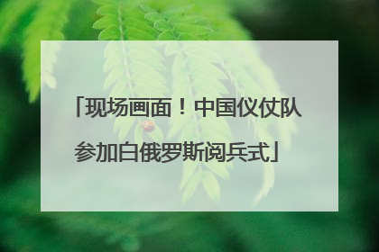 现场画面！中国仪仗队参加白俄罗斯阅兵式