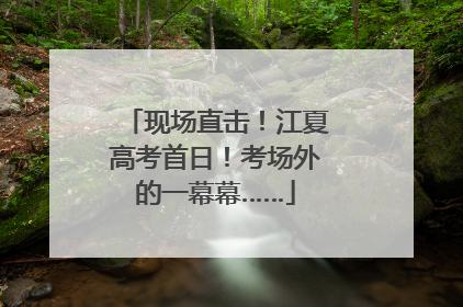 现场直击！江夏高考首日！考场外的一幕幕……