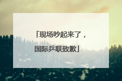 现场吵起来了，国际乒联致歉