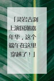 灵岩古刹上演国潮嘉年华，这个端午在这里穿越了！