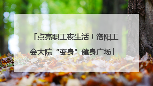 点亮职工夜生活！洛阳工会大院“变身”健身广场