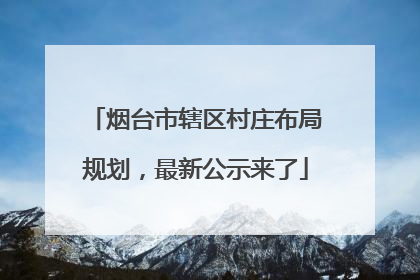 烟台市辖区村庄布局规划，最新公示来了