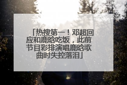 热搜第一！邓超回应和鹿晗吃饭，此前节目彩排演唱鹿晗歌曲时失控落泪
