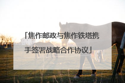 焦作邮政与焦作铁塔携手签署战略合作协议