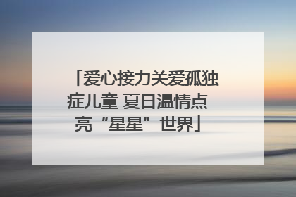 爱心接力关爱孤独症儿童 夏日温情点亮“星星”世界