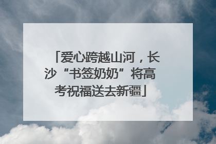 爱心跨越山河，长沙“书签奶奶”将高考祝福送去新疆