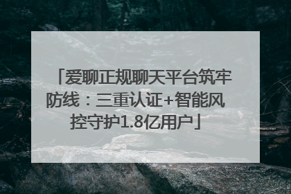 爱聊正规聊天平台筑牢防线：三重认证+智能风控守护1.8亿用户