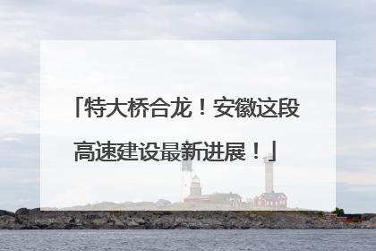特大桥合龙！安徽这段高速建设最新进展！