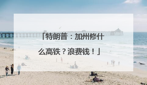 特朗普：加州修什么高铁？浪费钱！