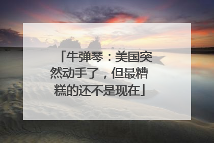 牛弹琴：美国突然动手了，但最糟糕的还不是现在