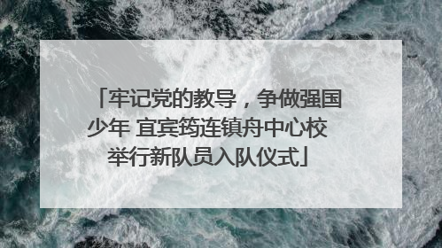 牢记党的教导，争做强国少年 宜宾筠连镇舟中心校举行新队员入队仪式