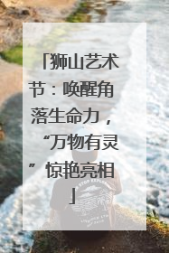 狮山艺术节：唤醒角落生命力，“万物有灵”惊艳亮相