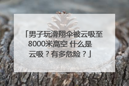 男子玩滑翔伞被云吸至8000米高空 什么是云吸？有多危险？