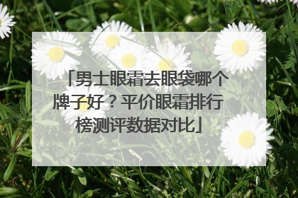 男士眼霜去眼袋哪个牌子好？平价眼霜排行榜测评数据对比