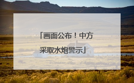 画面公布！中方采取水炮警示