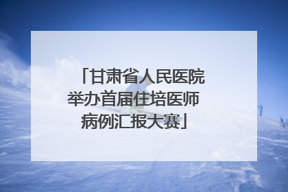 甘肃省人民医院举办首届住培医师病例汇报大赛