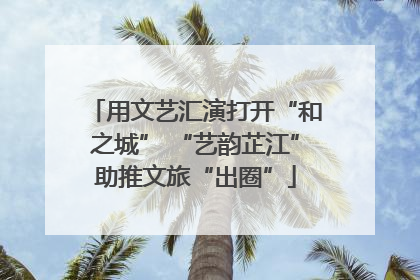用文艺汇演打开“和之城” “艺韵芷江”助推文旅“出圈”