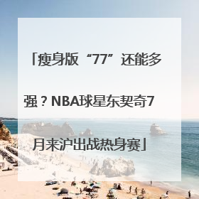瘦身版“77”还能多强？NBA球星东契奇7月来沪出战热身赛