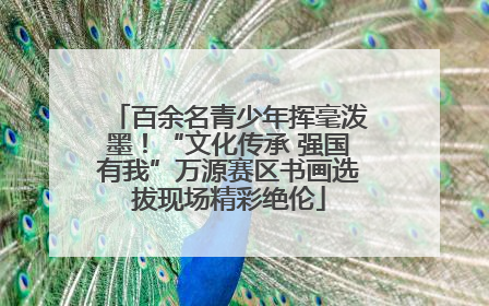 百余名青少年挥毫泼墨！“文化传承 强国有我”万源赛区书画选拔现场精彩绝伦