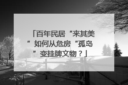 百年民居“来其美”如何从危房“孤岛”变挂牌文物？