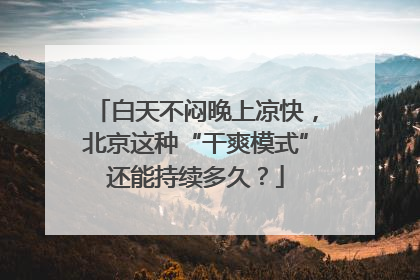 白天不闷晚上凉快，北京这种“干爽模式”还能持续多久？