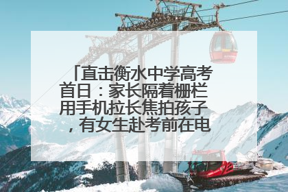 直击衡水中学高考首日：家长隔着栅栏用手机拉长焦拍孩子，有女生赴考前在电话亭与家人通话