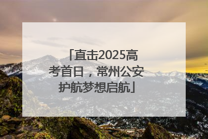 直击2025高考首日，常州公安护航梦想启航