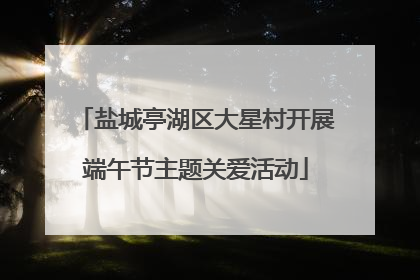 盐城亭湖区大星村开展端午节主题关爱活动
