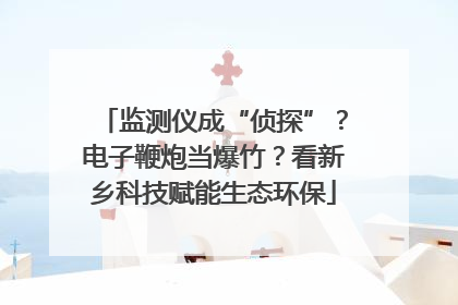 监测仪成“侦探”？电子鞭炮当爆竹？看新乡科技赋能生态环保