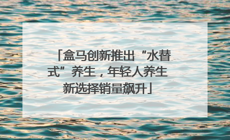 盒马创新推出“水替式”养生，年轻人养生新选择销量飙升