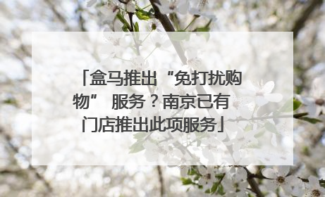 盒马推出“免打扰购物” 服务？南京已有门店推出此项服务