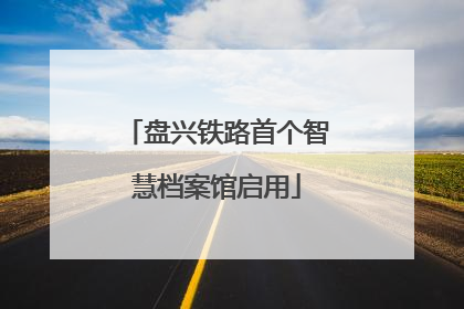 盘兴铁路首个智慧档案馆启用
