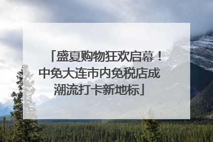 盛夏购物狂欢启幕！中免大连市内免税店成潮流打卡新地标