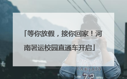 等你放假，接你回家！河南暑运校园直通车开启