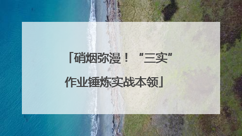 硝烟弥漫！“三实”作业锤炼实战本领