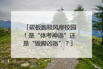 碳板跑鞋风靡校园！是“体考神器”还是“毁脚凶器”？