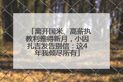 离开国米、高薪执教利雅得新月，小因扎吉发告别信：这4年我倾尽所有