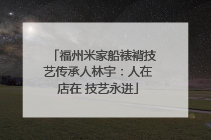 福州米家船裱褙技艺传承人林宇：人在店在 技艺永进