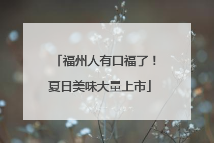 福州人有口福了！夏日美味大量上市
