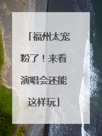 福州太宠粉了！来看演唱会还能这样玩