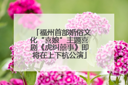 福州首部婚俗文化“喜娘”主题喜剧《虎纠囍事》即将在上下杭公演