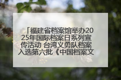 福建省档案馆举办2025年国际档案日系列宣传活动 台湾义勇队档案入选第六批《中国档案文献遗产名录》