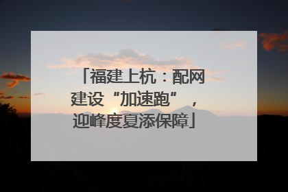 福建上杭：配网建设“加速跑”，迎峰度夏添保障