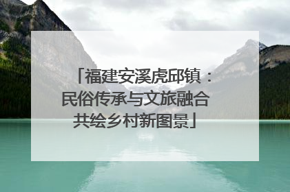 福建安溪虎邱镇：民俗传承与文旅融合共绘乡村新图景