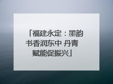 福建永定：墨韵书香润东中 丹青赋能促振兴