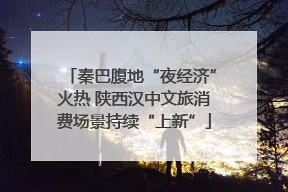 秦巴腹地“夜经济”火热 陕西汉中文旅消费场景持续“上新”