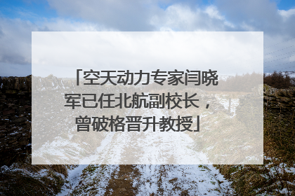 空天动力专家闫晓军已任北航副校长，曾破格晋升教授
