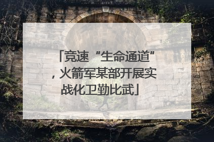 竞速“生命通道”，火箭军某部开展实战化卫勤比武