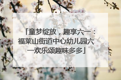 童梦绽放，趣享六一：福莱山街道中心幼儿园六一欢乐颂趣味多多
